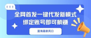 蓝海最新风口,全网首发一键代发新模式!绑定账号即可躺赚-海旭网创