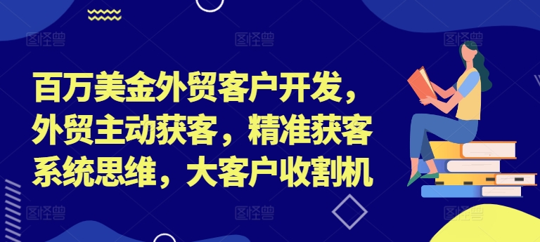 百万美金外贸客户开发,外贸主动获客,精准获客系统思维,大客户收割机-海旭网创