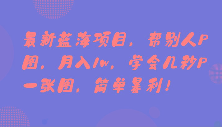 最新蓝海项目，帮别人P图，月入1w，学会几秒P一张图，简单暴利！-海旭网创