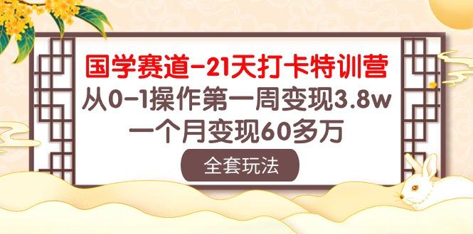 国学 赛道-21天打卡特训营:从0-1操作第一周变现3.8w,一个月变现60多万-海旭网创