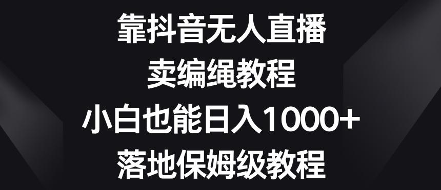靠抖音无人直播,卖编绳教程,小白也能日入1000+,落地保姆级教程【揭秘】-海旭网创