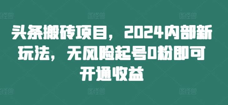头条搬砖项目，2024内部新玩法，无风险起号0粉即可开通收益-海旭网创