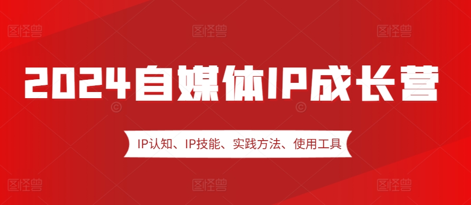 2024自媒体IP成长营,IP认知、IP技能、实践方法、使用工具、嘉宾分享等-海旭网创